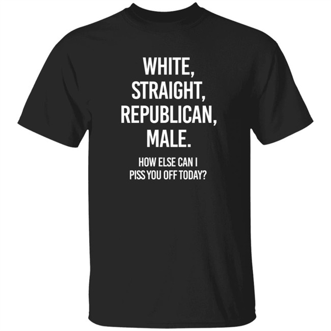 White Straight Republican Male How Else Can I Piss You Off Today Shirt Titus