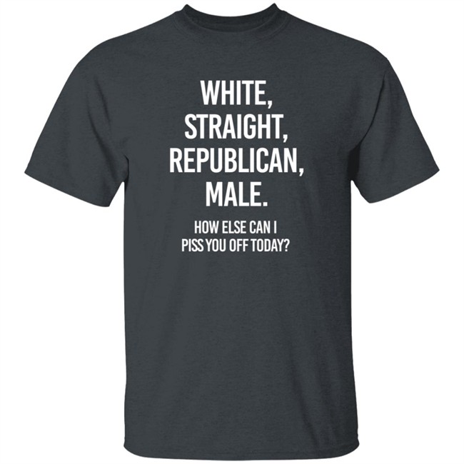 White Straight Republican Male How Else Can I Piss You Off Today Shirt Titus White Straight Republican Male How Else Can I Piss You Off Today Shirt Titus