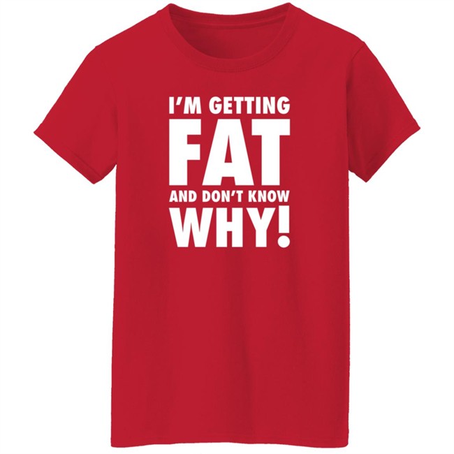 The Comedy Outlet Store Im Getting Fat And Don't Know Why Shirt The Comedy Outlet Store Im Getting Fat And Don't Know Why Shirt