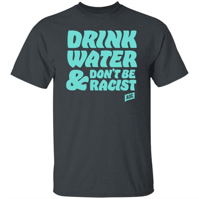 Ocasio Cortez Merch Drink Water Don't Be Racist Tee Shirt Ocasio Cortez Merch Drink Water Don't Be Racist Tee Shirt
