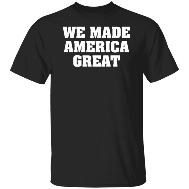 We Made America Great T Shirt