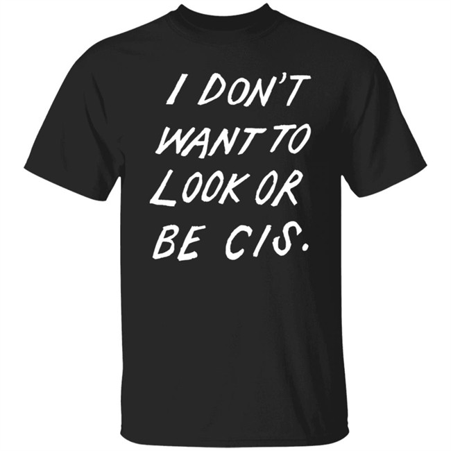 I Dont Want To Look Or Be Cis Black T Shirt