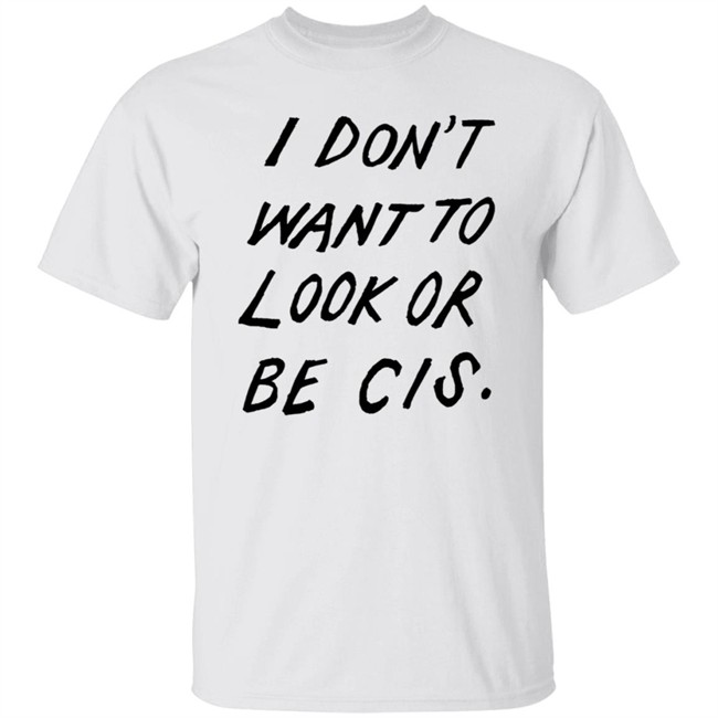 I Dont Want To Look Or Be Cis White T Shirt