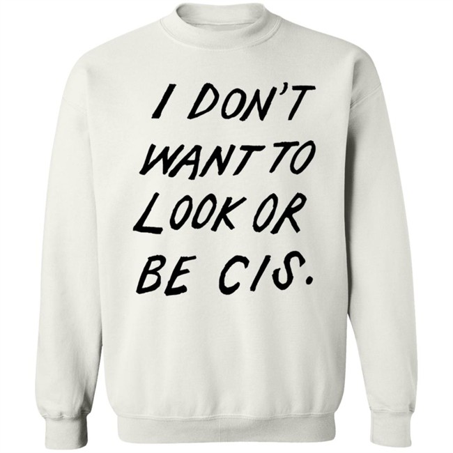 I Dont Want To Look Or Be Cis White T Shirt I Dont Want To Look Or Be Cis White T Shirt