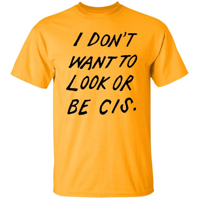 I Dont Want To Look Or Be Cis White T Shirt I Dont Want To Look Or Be Cis White T Shirt