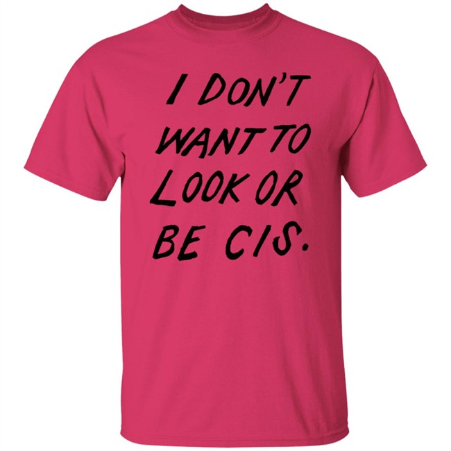 I Dont Want To Look Or Be Cis White T Shirt I Dont Want To Look Or Be Cis White T Shirt