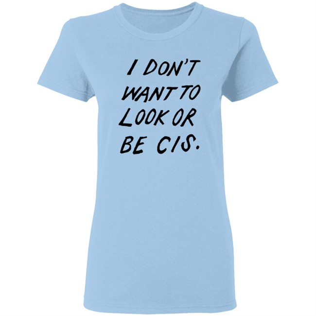 I Dont Want To Look Or Be Cis White T Shirt I Dont Want To Look Or Be Cis White T Shirt