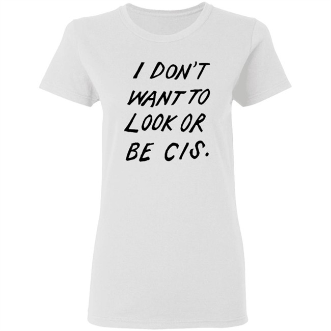 I Dont Want To Look Or Be Cis White T Shirt I Dont Want To Look Or Be Cis White T Shirt