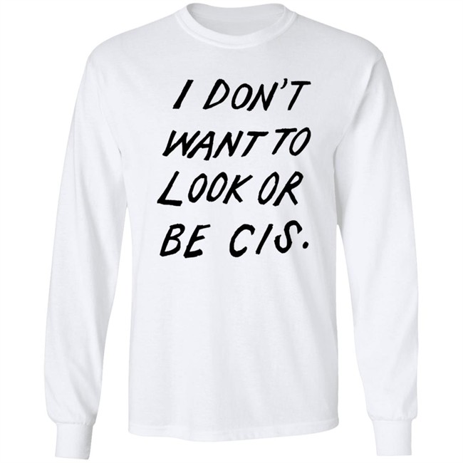 I Dont Want To Look Or Be Cis White T Shirt I Dont Want To Look Or Be Cis White T Shirt