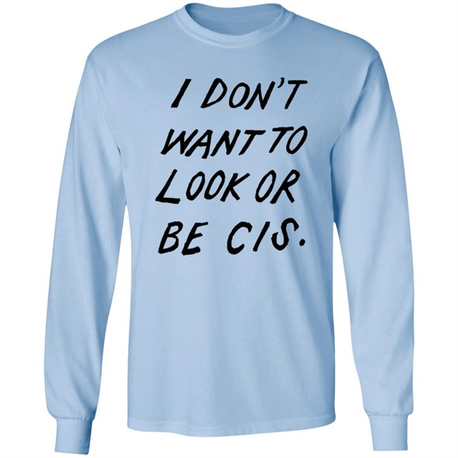 I Dont Want To Look Or Be Cis White T Shirt I Dont Want To Look Or Be Cis White T Shirt
