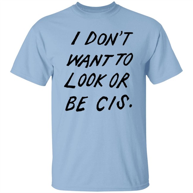I Dont Want To Look Or Be Cis White T Shirt I Dont Want To Look Or Be Cis White T Shirt