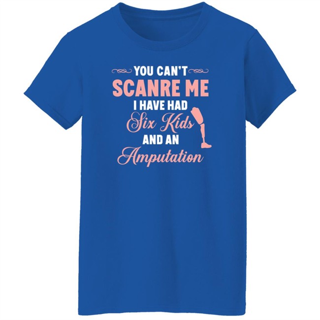 You Can't Scare Me I Have Had Six Kids And An Amputation Shirt You Can't Scare Me I Have Had Six Kids And An Amputation Shirt