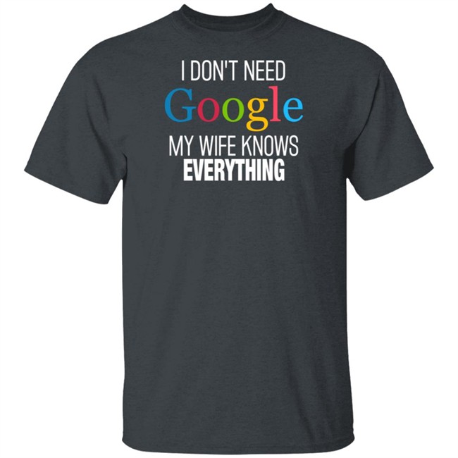 I Dont Need Google My Wife Knows Everything T Shirt I Dont Need Google My Wife Knows Everything T Shirt