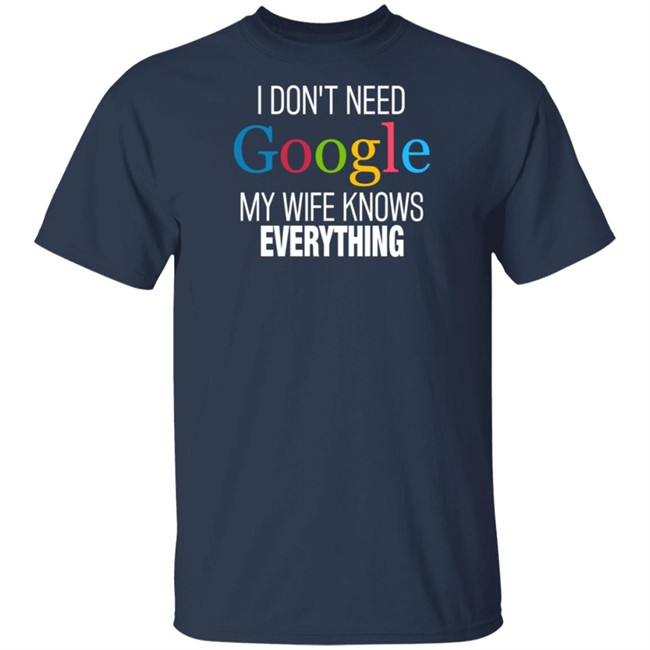I Dont Need Google My Wife Knows Everything T Shirt I Dont Need Google My Wife Knows Everything T Shirt