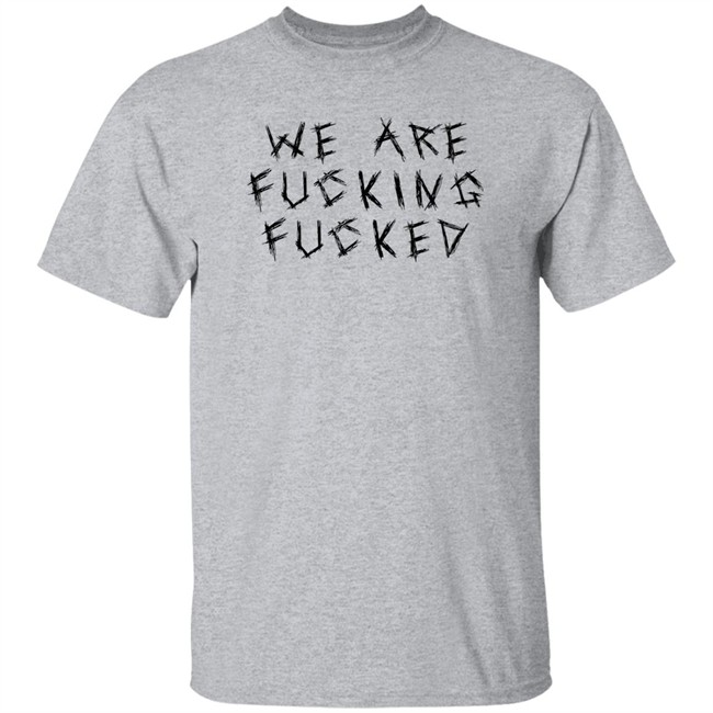 We Are Fucking Fucked Shirt Obiwankenxbi Obiwankenxbi We Are Fucking Fucked Shirt