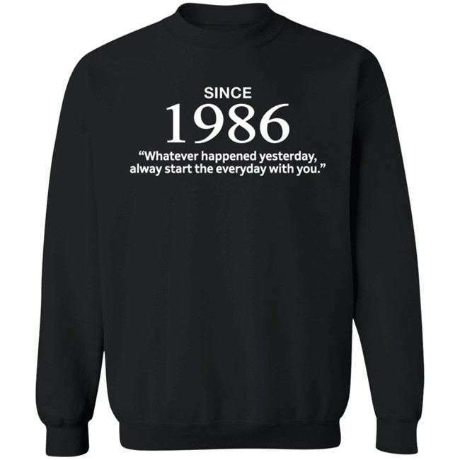 Since 1986 Whatever Happened Yesterday Always Start Everyday With You Shirt Since 1986 Whatever Happened Yesterday Always Start Everyday With You Shirt