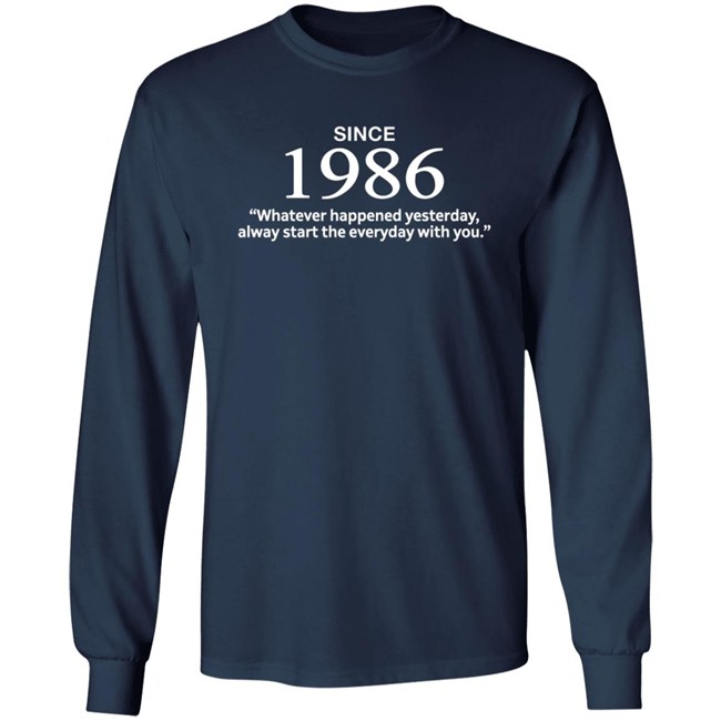 Since 1986 Whatever Happened Yesterday Always Start Everyday With You Shirt Since 1986 Whatever Happened Yesterday Always Start Everyday With You Shirt