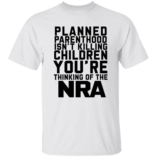 Planned Parenthood Isn't Killing Children You're Thinking Of The Nra T Shirt Dearauntcrabby