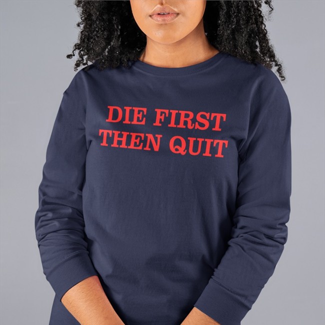 Die First Then Quit T Shirt Navy Die First Then Quit Sweatshirt