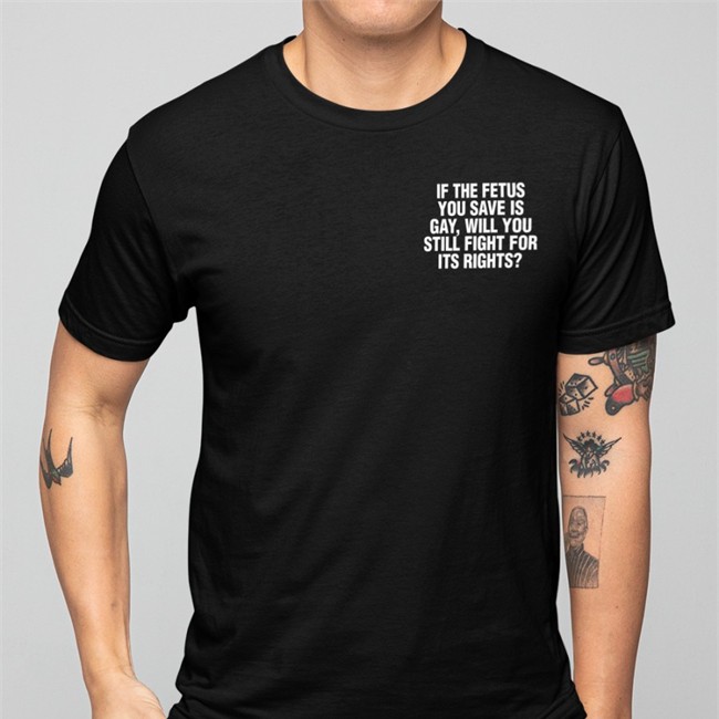 If The Fetus You Save Is Gay Will You Still Fight For Its Rights Long Sleeve T Shirt If The Fetus You Save Is Gay Will You Still Fight For Its Rights Shirt