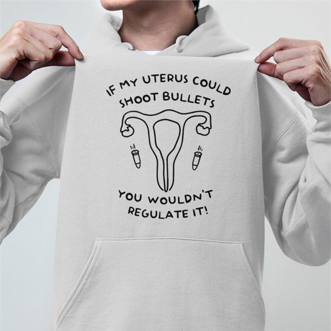 If My Uterus Could Shoot Bullets You Wouldn't Regulate It Shirt If My Uterus Could Shoot Bullets You Wouldn't Regulate It Hoodie