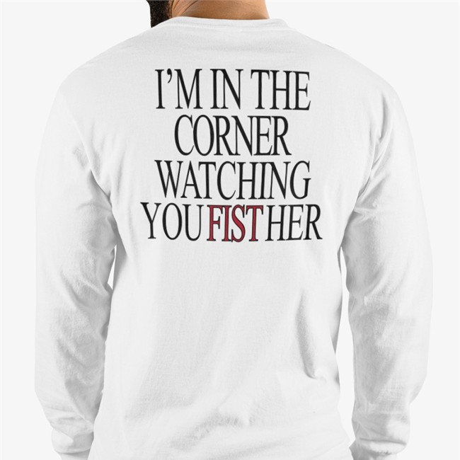 Shirts That Go Hard Merch I'm In The Corner Watching You Fist Her Tee I'm In The Corner Watching You Fist Her Hoodie
