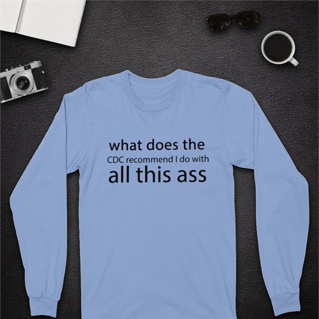 Shirts That Go Hard Merch What Does The Cdc Recommend I Do With All This Ass Shirt Shirts That Go Hard Merch What Does The Cdc Recommend I Do With All This Ass Sweatshirt
