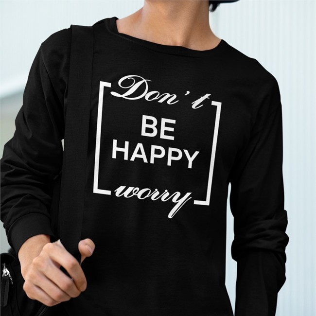 Shirts That Go Hard Don't Be Happy Worry Sweatshirt Shirts That Go Hard Don't Be Happy Worry Shirt