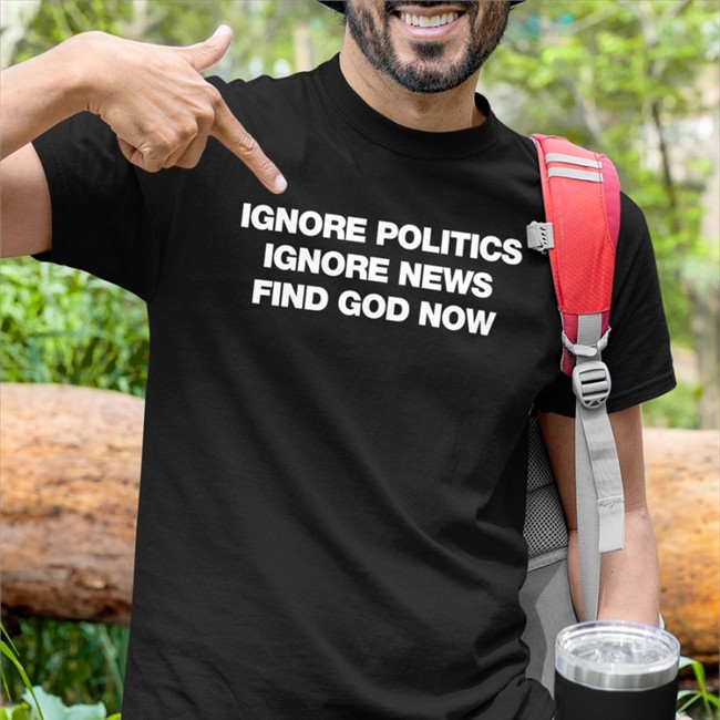 Ignore Politics Ignore News Find God Now Shirts Declining World Merch Elena Omnialnchristo Ignore Politics Ignore News Find God Now T Shirt