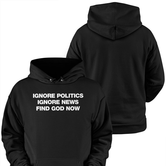 Ignore Politics Ignore News Find God Now Shirts Declining World Merch Elena Omnialnchristo Ignore Politics Ignore News Find God Now Hoodie