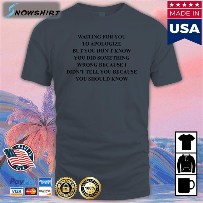 Shirts That Go Hard Shirtsthtgohard Waiting For You To Apologize But You Don't Know You Did Something Wrong Because I Didn't Tell You Because You Should Know Shirt