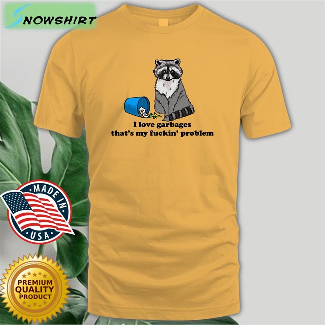 Shirts That Go Hard I Love Garbages That's My Fuckin Problem Sweatshirt Shirts That Go Hard I Love Garbages That's My Fuckin Problem Unisex T-Shirt