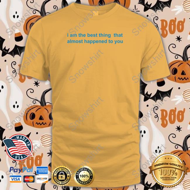 Official I Am The Best Thing That Almost Happened To You Tee Shirt I Am The Best Thing That Almost Happened To You T-Shirt