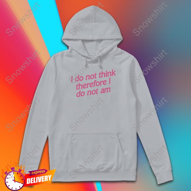 Incredible Good Shop I Do Not Think Therefore I Do Not Am Sweatshirt Shirtsthtgohard I Do Not Think Therefore I Do Not Am T-Shirt