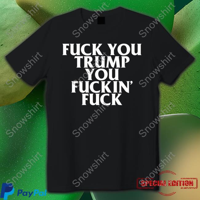 Fuck You Trump You Fuckin Fuck T Shirt Fuck You Trump You Fuckin Fuck T Shirt Black