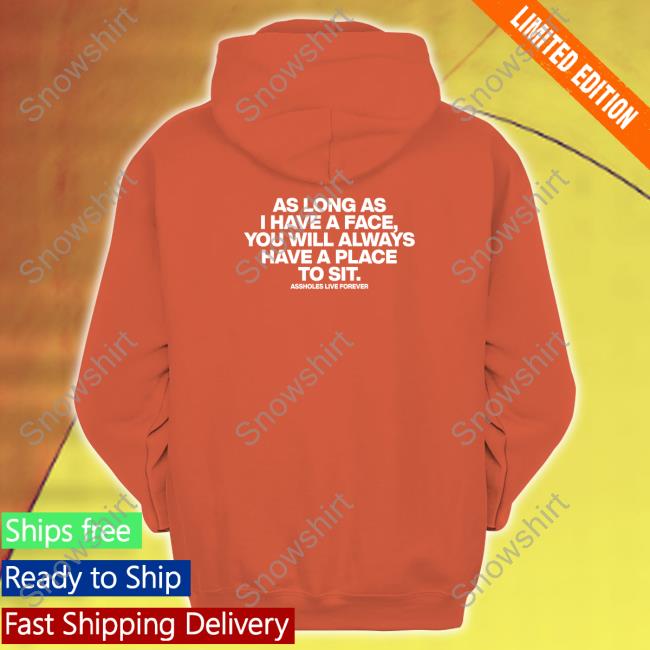 As Long As I Have A Face You Will Always Have A Place To Sit Shirt Shirtsthtgohard Shirtsthtgohard As Long As I Have A Face You Will Always Have A Place To Sit Assholes Live Forever Shirt Shirts That Go Hard