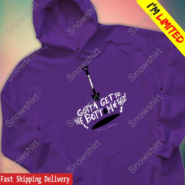 Gotta Get To The Bottom Of This Shirt Will Wood Merch Hand Me My Shovel I'm Going In Gotta Get To The Bottom Of This Shirts
