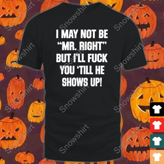I May Not Be Mr Right But I'll Fuck You Till He Shows Up Shirt