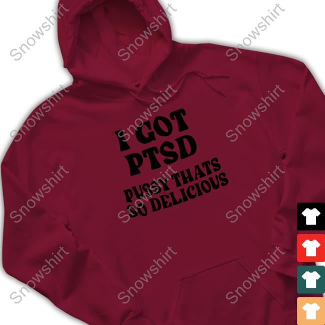 Shirts That Go Hard I Got Ptsd Pussy Thats So Delicious Sweatshirt I Got Ptsd Pussy Thats So Delicious T Shirt