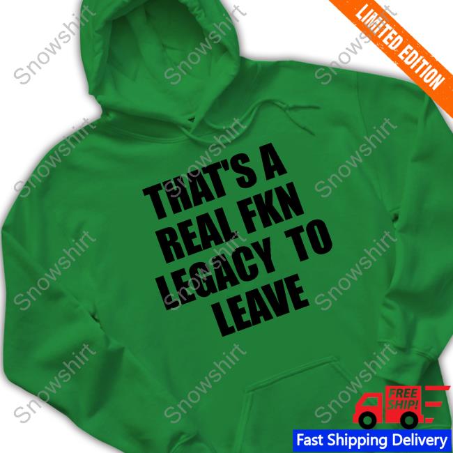 That's A Real Fkn Legacy To Leave Sweatshirt Outofwoodsclear Official That's A Real Fkn Legacy To Leave T-Shirt