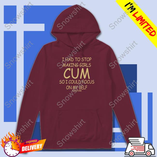 I Had To Stop Making Girls Cum So I Could Focus On My Self #Selfcare Shirts I Had To Stop Making Girls Cum So I Could Focus On My Self Shirt