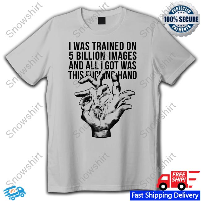 I Was Trained On 5 Billion Images And All I Got Was This Fucking Hand T-Shirt