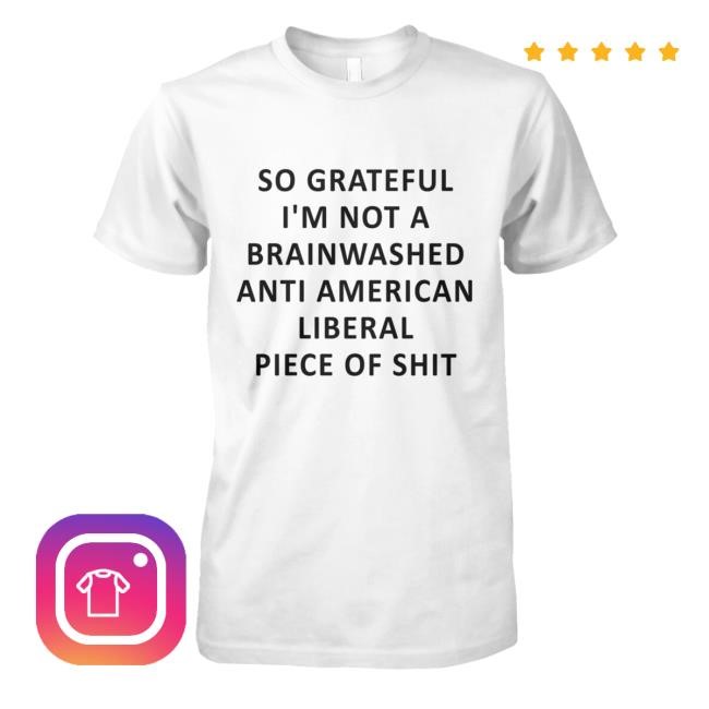 So Grateful I'm Not A Brainwashed Anti American Liberal Piece Of Shit Tee