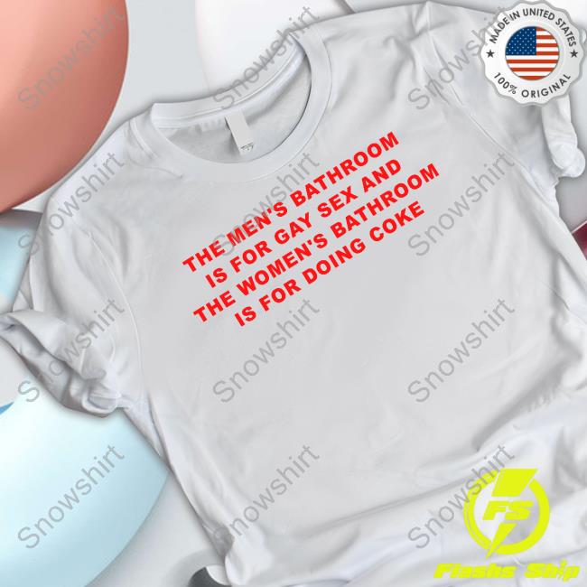 Bathroom Debate The Men's Bathroom Is For Gay Sex And The Women's Bathroom Is For Doing Coke Shirt The Men's Bathroom Is For Gay Sex And The Women's Bathroom Is For Doing Coke T Shirt