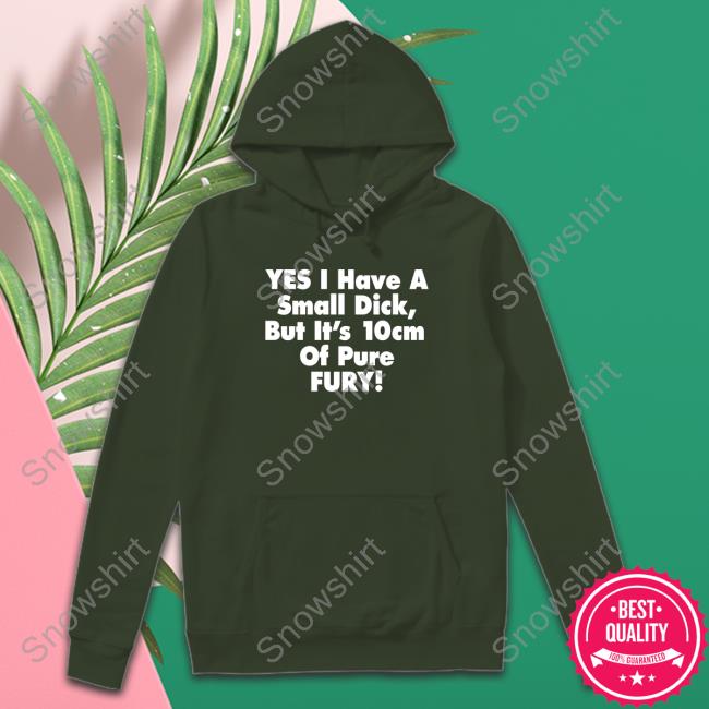 Yes I Have A Small Dick But It's 10Cm Of Pure Fury T-Shirt Shirts That Go Hard Yes I Have A Small Dick But It's 10Cm Of Pure Fury Edition Limited Hoodie Black