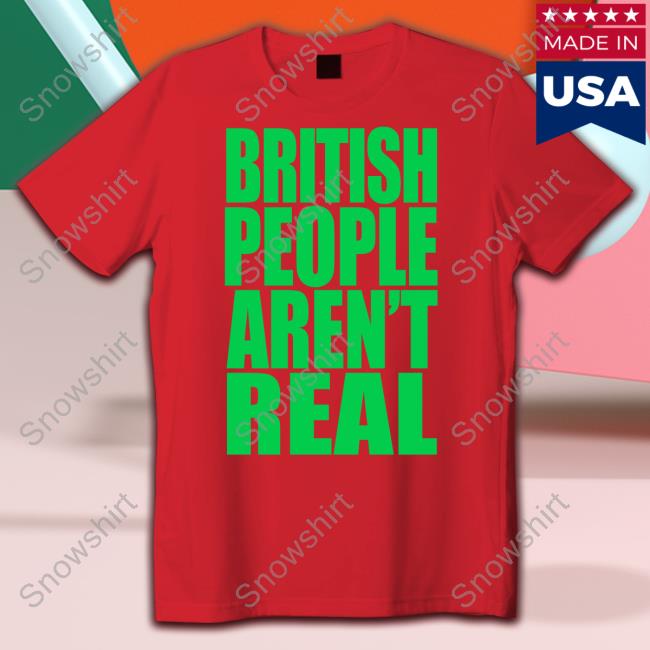 British People Aren't Real Shirt British People Aren't Real T-Shirt