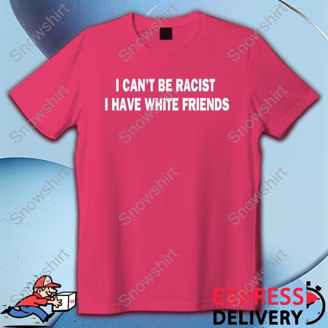 Official I Can't Be Racist I Have White Friends Tee