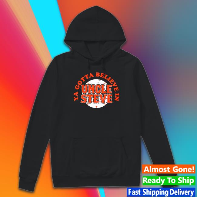 Ya Gotta Believe In Uncle Steve Sweatshirt Official Ya Gotta Believe In Uncle Steve Shirt