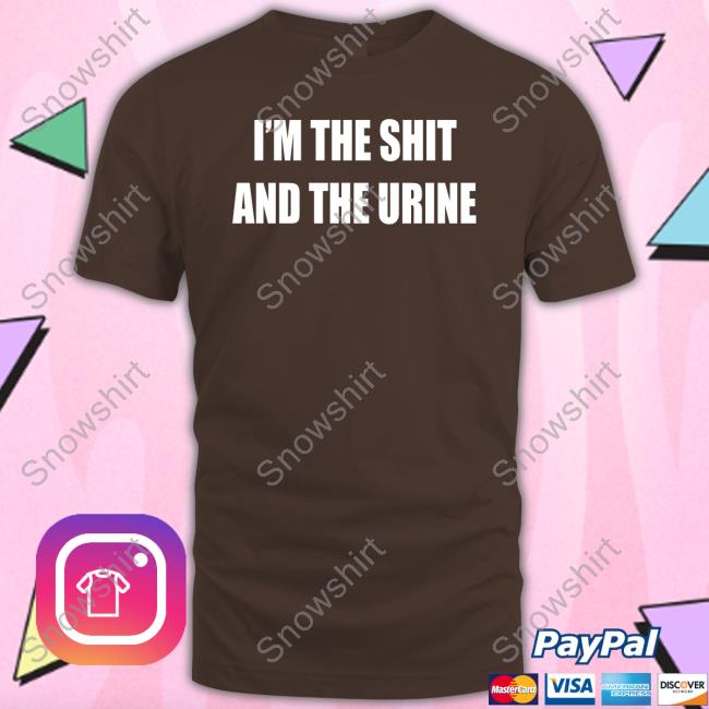 I'm The Shit And The Urine Shirt I'm The Shit And The Urine Tee Shirt