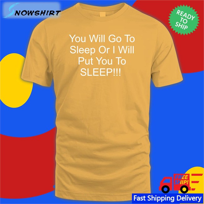 You Will Go To Sleep Or I Will Put You To Sleep Tee Shirt You Will Go To Sleep Or I Will Put You To Sleep Tee